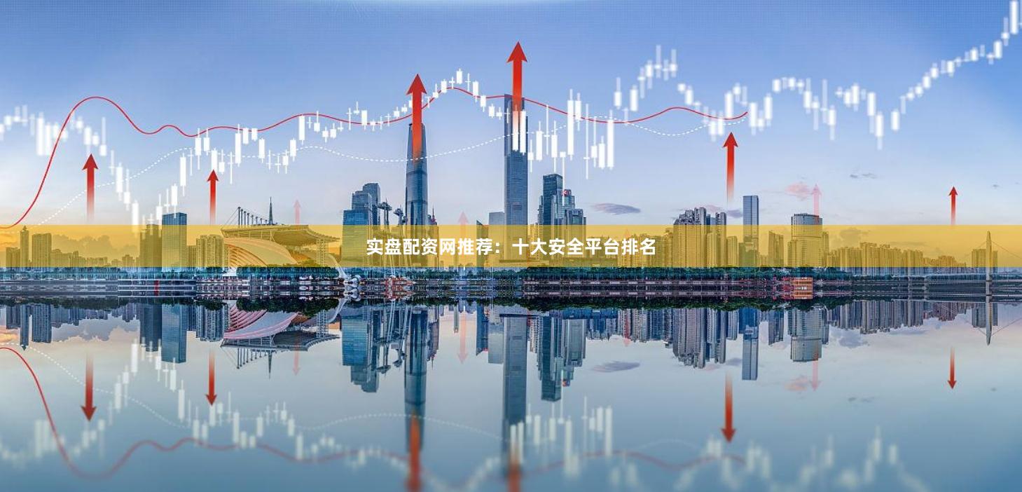 实盘配资网推荐：十大安全平台排名