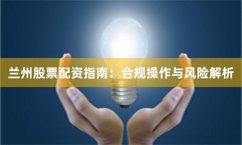 兰州股票配资指南：合规操作与风险解析