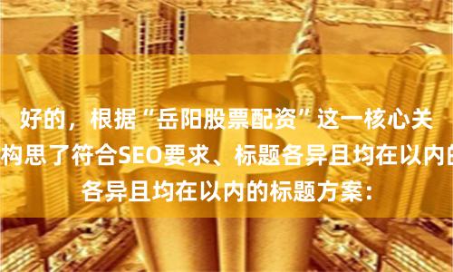 好的，根据“岳阳股票配资”这一核心关键词，为您构思了符合SEO要求、标题各异且均在以内的标题方案：