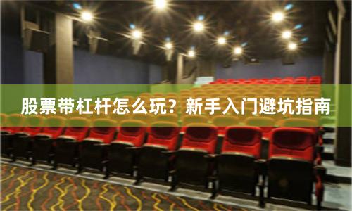 股票带杠杆怎么玩？新手入门避坑指南