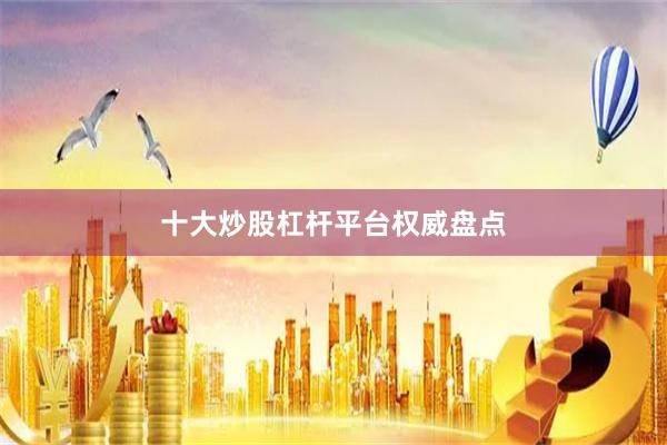 十大炒股杠杆平台权威盘点