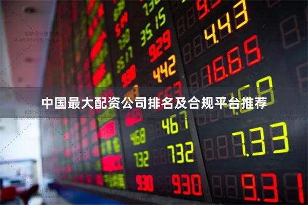 中国最大配资公司排名及合规平台推荐