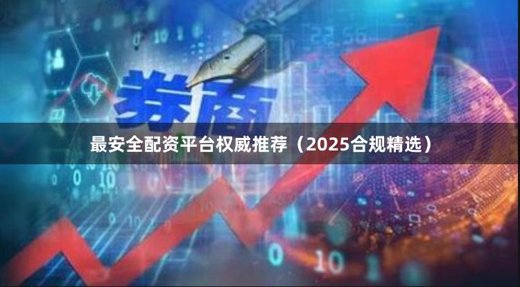 最安全配资平台权威推荐（2025合规精选）