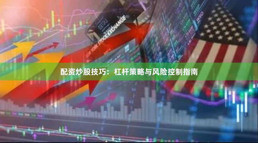 配资炒股技巧：杠杆策略与风险控制指南